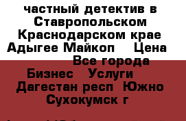 частный детектив в Ставропольском,Краснодарском крае,Адыгее(Майкоп) › Цена ­ 3 000 - Все города Бизнес » Услуги   . Дагестан респ.,Южно-Сухокумск г.